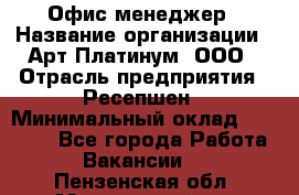 Офис-менеджер › Название организации ­ Арт Платинум, ООО › Отрасль предприятия ­ Ресепшен › Минимальный оклад ­ 15 000 - Все города Работа » Вакансии   . Пензенская обл.,Мокшанский р-н